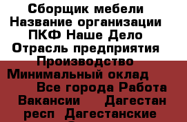 Сборщик мебели › Название организации ­ ПКФ Наше Дело › Отрасль предприятия ­ Производство › Минимальный оклад ­ 30 000 - Все города Работа » Вакансии   . Дагестан респ.,Дагестанские Огни г.